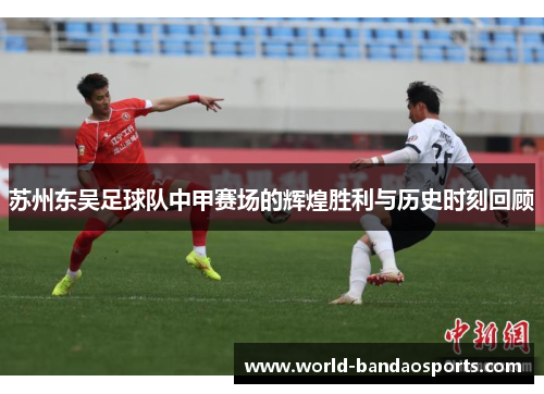 苏州东吴足球队中甲赛场的辉煌胜利与历史时刻回顾