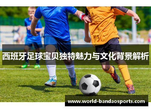 西班牙足球宝贝独特魅力与文化背景解析