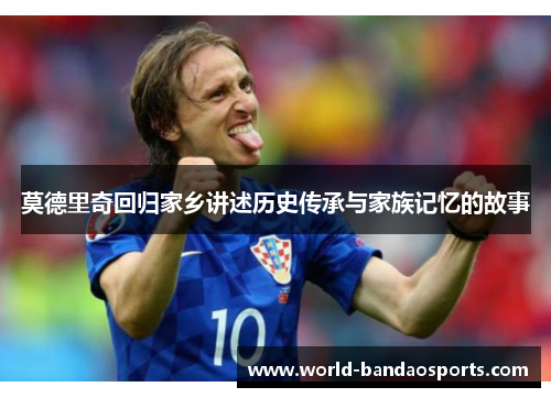 莫德里奇回归家乡讲述历史传承与家族记忆的故事