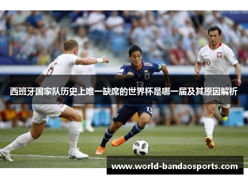西班牙国家队历史上唯一缺席的世界杯是哪一届及其原因解析